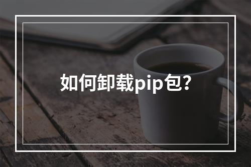 如何卸载pip包?