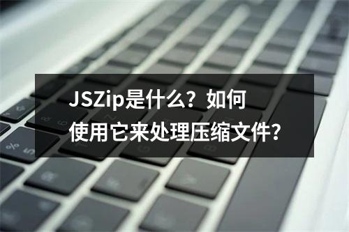 JSZip是什么?如何使用它来处理压缩文件?