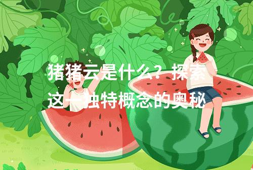 猪猪云是什么?探索这一独特概念的奥秘