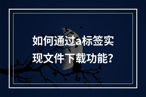 如何通过a标签实现文件下载功能?