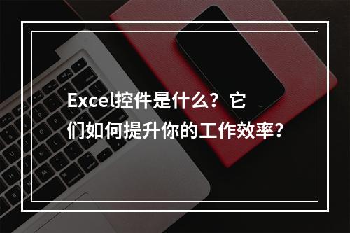 Excel控件是什么?它们如何提升你的工作效率?