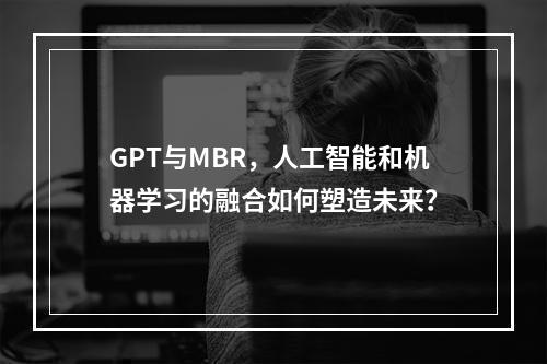 GPT与MBR,人工智能和机器学习的融合如何塑造未来?