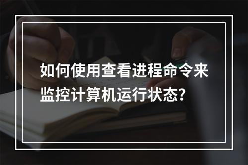 如何使用查看进程命令来监控计算机运行状态?