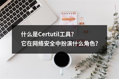 什么是Certutil工具?它在网络安全中扮演什么角色?