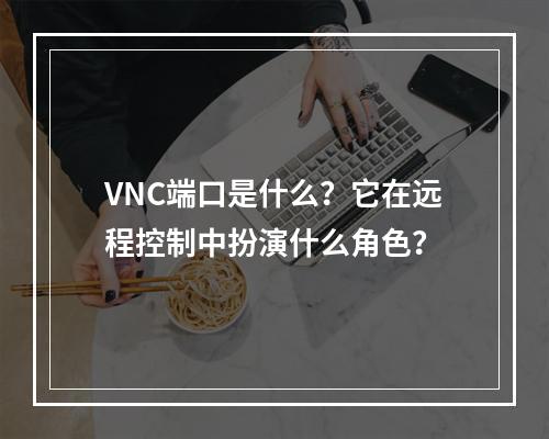 VNC端口是什么?它在远程控制中扮演什么角色?