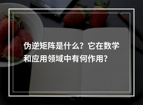 伪逆矩阵是什么?它在数学和应用领域中有何作用?