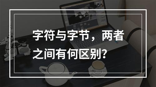 字符与字节,两者之间有何区别?