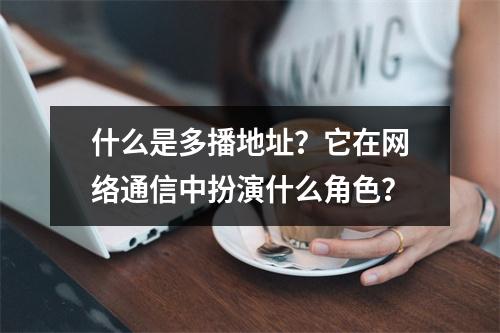 什么是多播地址?它在网络通信中扮演什么角色?