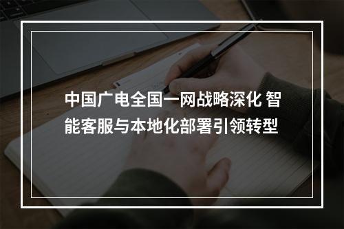 中国广电全国一网战略深化 智能客服与本地化部署引领转型