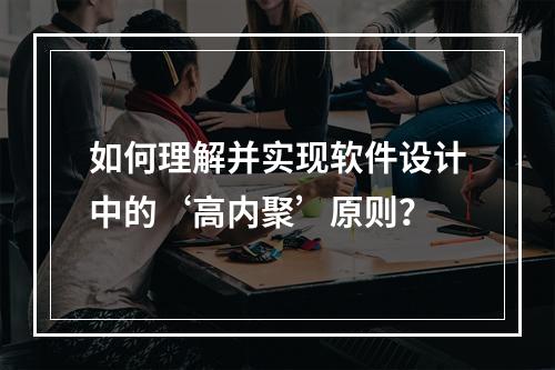如何理解并实现软件设计中的‘高内聚’原则?