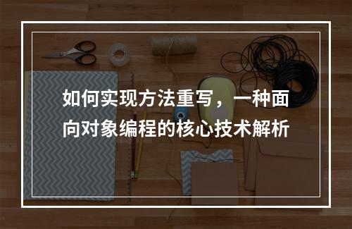 如何实现方法重写,一种面向对象编程的核心技术解析