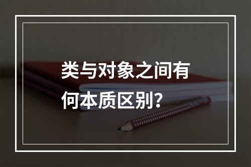 类与对象之间有何本质区别?