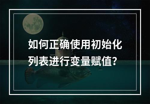 如何正确使用初始化列表进行变量赋值?