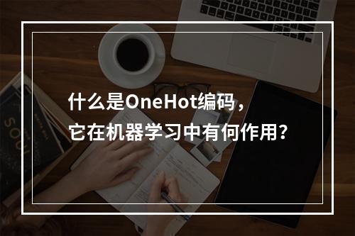 什么是OneHot编码,它在机器学习中有何作用?