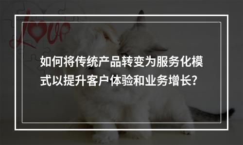 如何将传统产品转变为服务化模式以提升客户体验和业务增长?