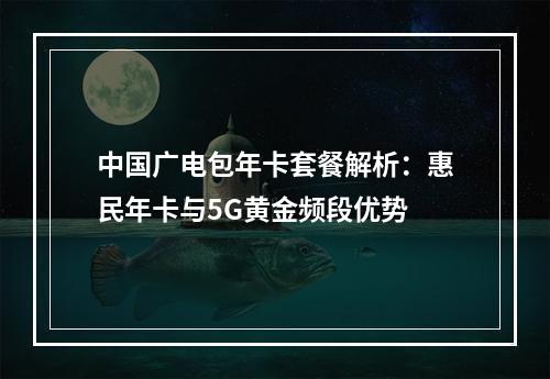 中国广电包年卡套餐解析：惠民年卡与5G黄金频段优势