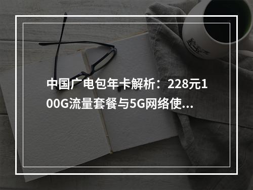中国广电包年卡解析：228元100G流量套餐与5G网络使用测评