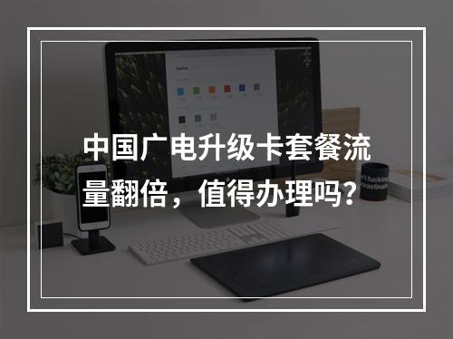中国广电升级卡套餐流量翻倍，值得办理吗？