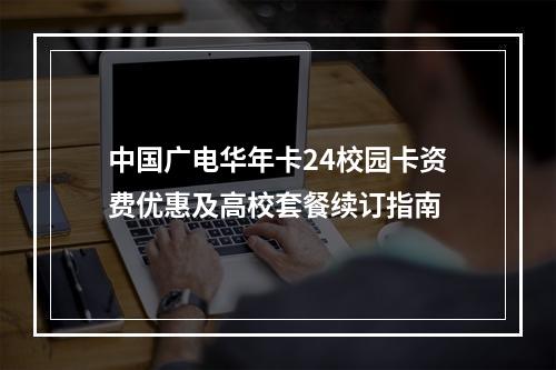 中国广电华年卡24校园卡资费优惠及高校套餐续订指南