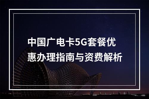 中国广电卡5G套餐优惠办理指南与资费解析