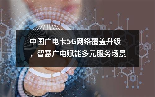 中国广电卡5G网络覆盖升级，智慧广电赋能多元服务场景