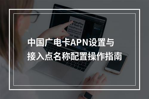 中国广电卡APN设置与接入点名称配置操作指南