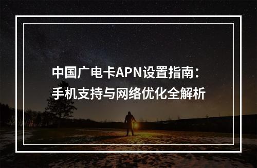 中国广电卡APN设置指南：手机支持与网络优化全解析