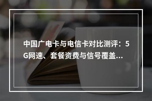 中国广电卡与电信卡对比测评：5G网速、套餐资费与信号覆盖实测