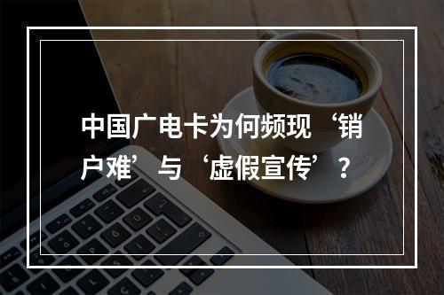 中国广电卡为何频现‘销户难’与‘虚假宣传’？