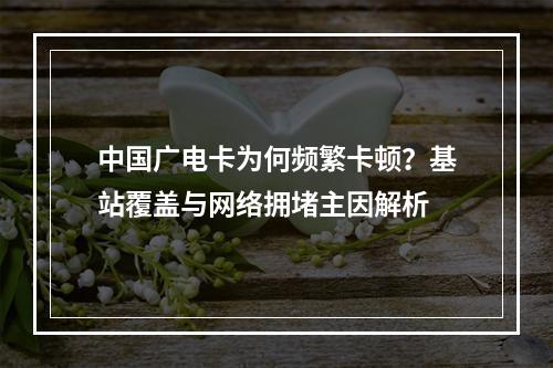 中国广电卡为何频繁卡顿？基站覆盖与网络拥堵主因解析