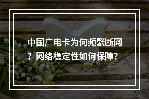 中国广电卡为何频繁断网？网络稳定性如何保障？