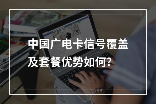 中国广电卡信号覆盖及套餐优势如何？