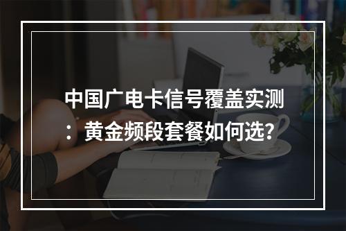 中国广电卡信号覆盖实测：黄金频段套餐如何选？