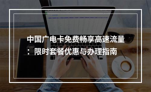 中国广电卡免费畅享高速流量：限时套餐优惠与办理指南