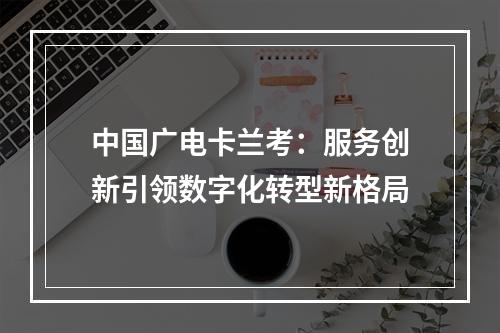 中国广电卡兰考：服务创新引领数字化转型新格局