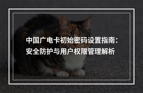 中国广电卡初始密码设置指南：安全防护与用户权限管理解析