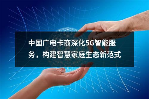 中国广电卡商深化5G智能服务，构建智慧家庭生态新范式