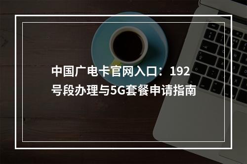 中国广电卡官网入口：192号段办理与5G套餐申请指南