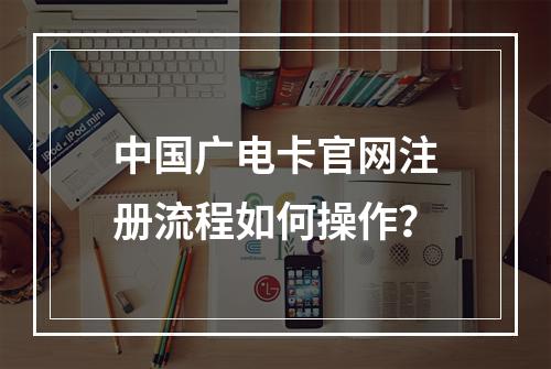 中国广电卡官网注册流程如何操作？