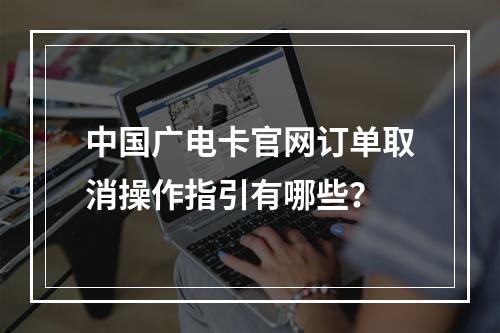 中国广电卡官网订单取消操作指引有哪些？