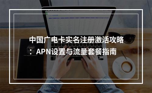 中国广电卡实名注册激活攻略：APN设置与流量套餐指南