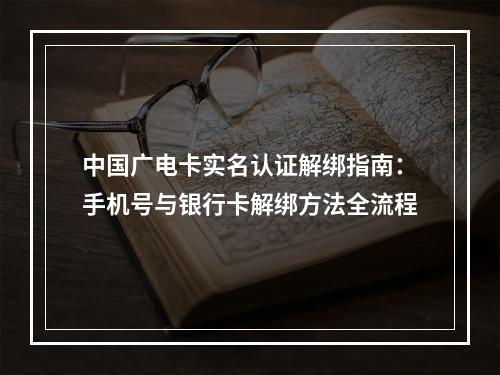 中国广电卡实名认证解绑指南：手机号与银行卡解绑方法全流程