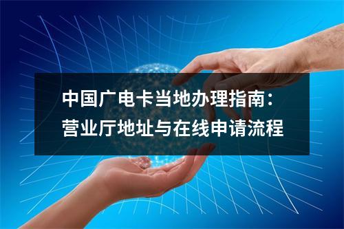 中国广电卡当地办理指南：营业厅地址与在线申请流程