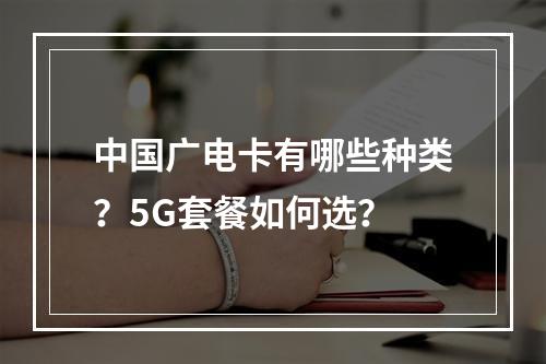 中国广电卡有哪些种类？5G套餐如何选？