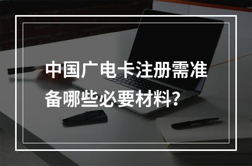 中国广电卡注册需准备哪些必要材料？