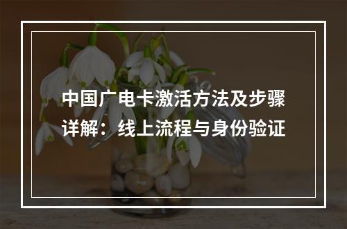中国广电卡激活方法及步骤详解：线上流程与身份验证