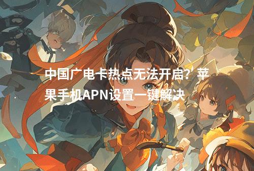 中国广电卡热点无法开启？苹果手机APN设置一键解决
