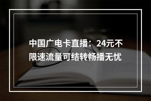 中国广电卡直播：24元不限速流量可结转畅播无忧