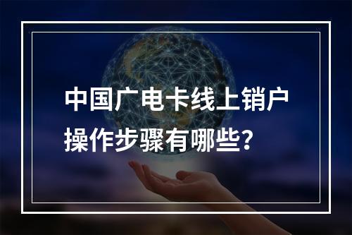 中国广电卡线上销户操作步骤有哪些？