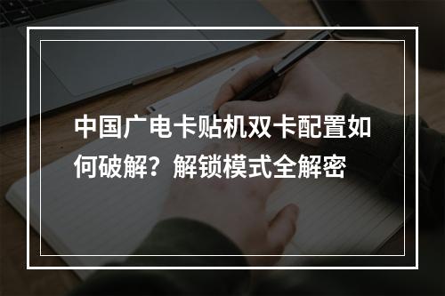 中国广电卡贴机双卡配置如何破解？解锁模式全解密